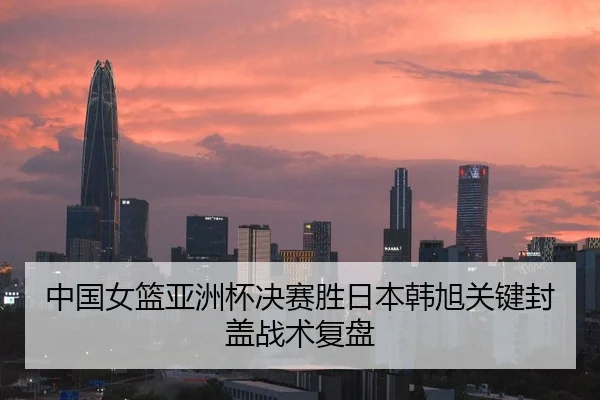 中国女篮亚洲杯决赛胜日本韩旭关键封盖战术复盘
